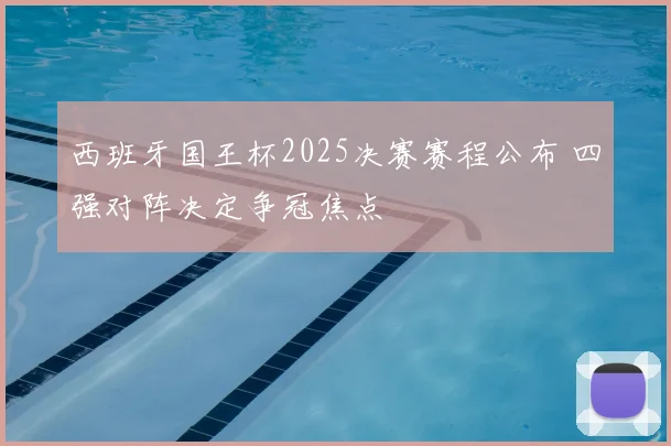 西班牙国王杯2025决赛赛程公布 四强对阵决定争冠焦点