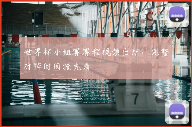 世界杯小组赛赛程视频出炉，完整对阵时间抢先看