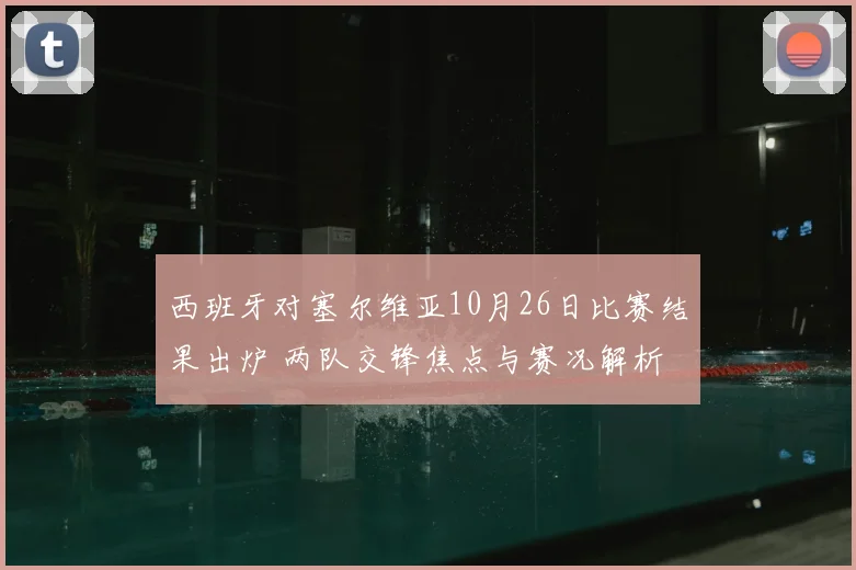 西班牙对塞尔维亚10月26日比赛结果出炉 两队交锋焦点与赛况解析