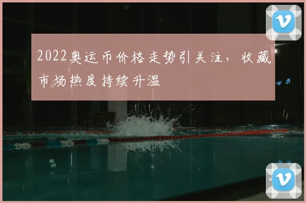 2022奥运币价格走势引关注，收藏市场热度持续升温