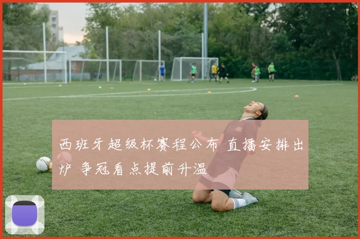 西班牙超级杯赛程公布 直播安排出炉 争冠看点提前升温