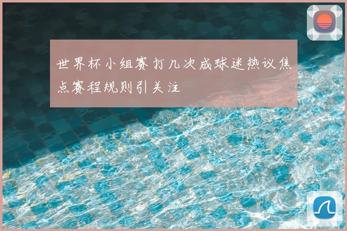 世界杯小组赛打几次成球迷热议焦点赛程规则引关注
