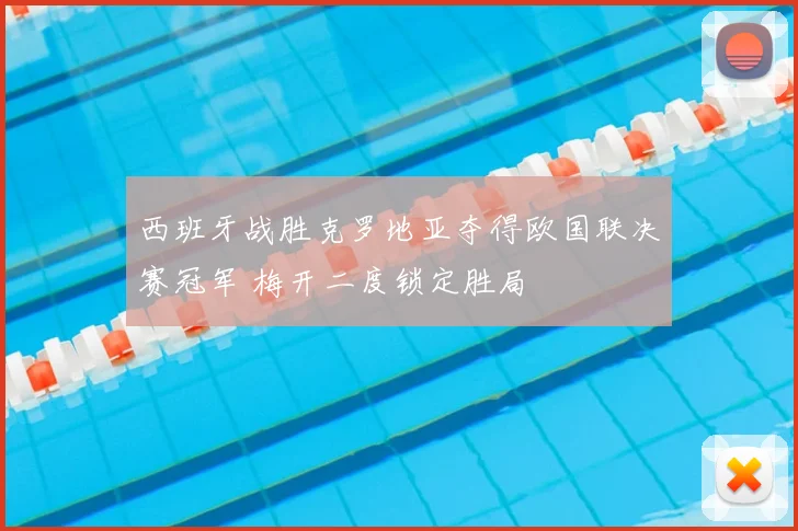 西班牙战胜克罗地亚夺得欧国联决赛冠军 梅开二度锁定胜局