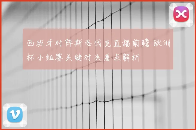西班牙对阵斯洛伐克直播前瞻 欧洲杯小组赛关键对决看点解析