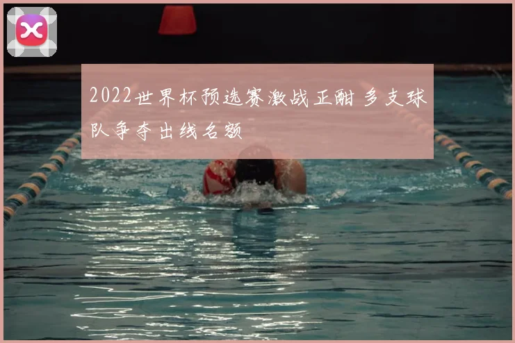 2022世界杯预选赛激战正酣 多支球队争夺出线名额