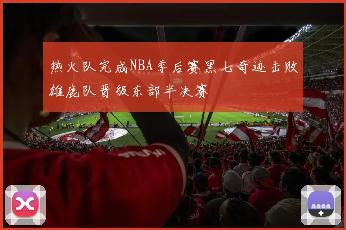热火队完成NBA季后赛黑七奇迹击败雄鹿队晋级东部半决赛