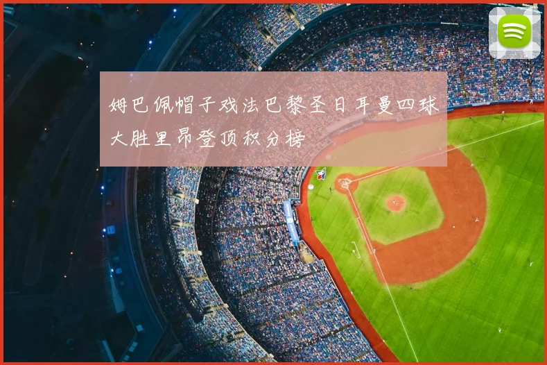 姆巴佩帽子戏法巴黎圣日耳曼四球大胜里昂登顶积分榜