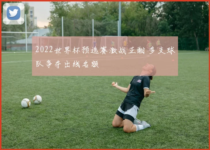 2022世界杯预选赛激战正酣 多支球队争夺出线名额