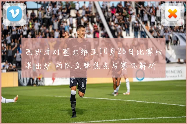 西班牙对塞尔维亚10月26日比赛结果出炉 两队交锋焦点与赛况解析