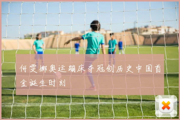 何雯娜奥运蹦床夺冠创历史中国首金诞生时刻