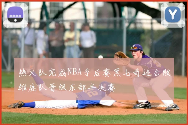 热火队完成NBA季后赛黑七奇迹击败雄鹿队晋级东部半决赛