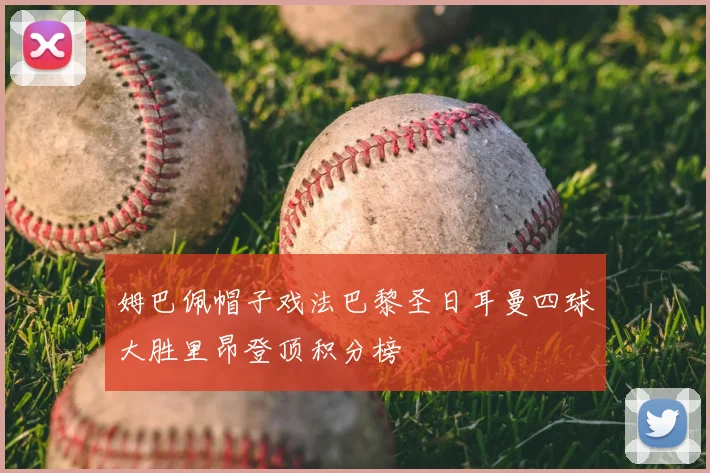 姆巴佩帽子戏法巴黎圣日耳曼四球大胜里昂登顶积分榜