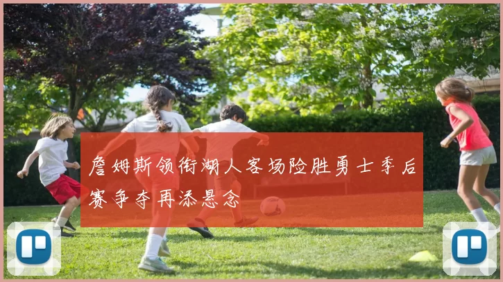 詹姆斯领衔湖人客场险胜勇士季后赛争夺再添悬念