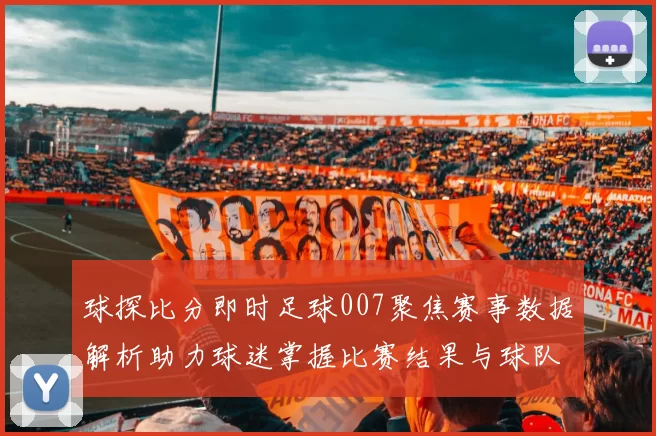 球探比分即时足球007聚焦赛事数据解析助力球迷掌握比赛结果与球队动态