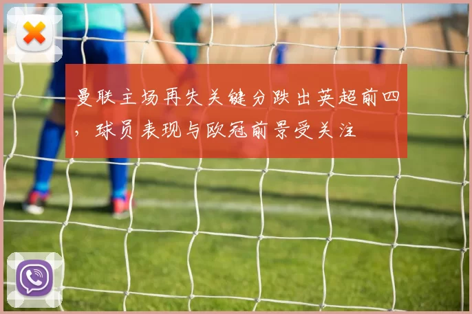 曼联主场再失关键分跌出英超前四，球员表现与欧冠前景受关注