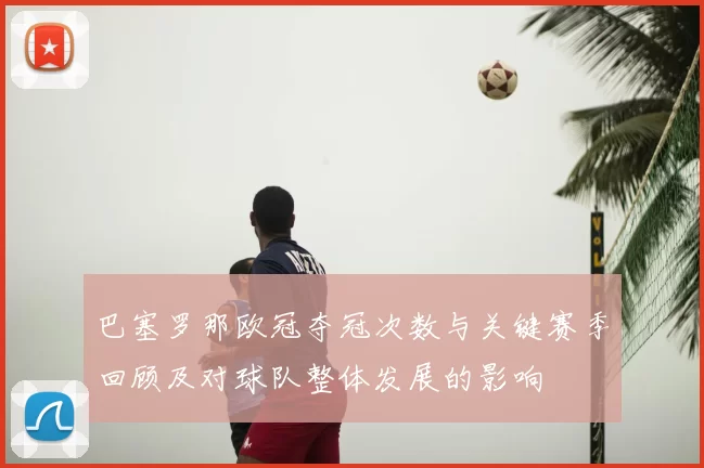 巴塞罗那欧冠夺冠次数与关键赛季回顾及对球队整体发展的影响