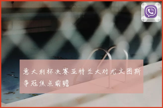 意大利杯决赛亚特兰大对尤文图斯争冠焦点前瞻