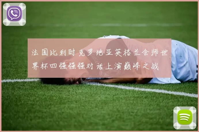法国比利时克罗地亚英格兰会师世界杯四强强强对话上演巅峰之战