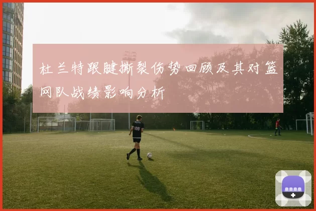 杜兰特跟腱撕裂伤势回顾及其对篮网队战绩影响分析