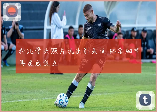 科比骨头照片流出引关注 纪念细节再度成焦点