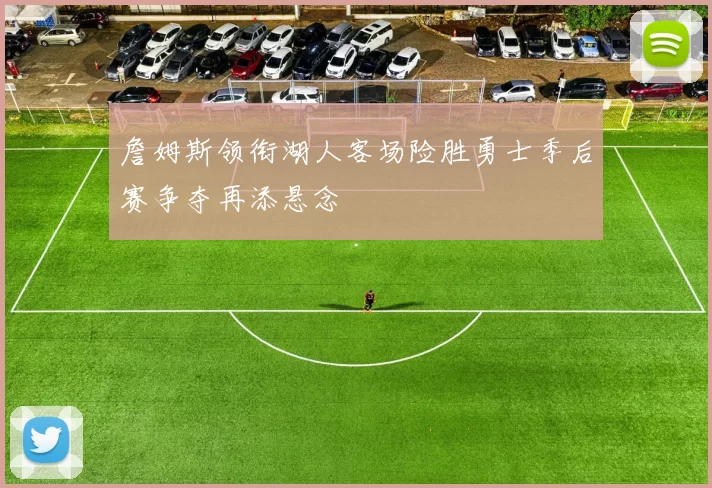 詹姆斯领衔湖人客场险胜勇士季后赛争夺再添悬念