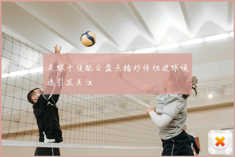 足球十佳配合盘点精妙传切进球候选引发关注