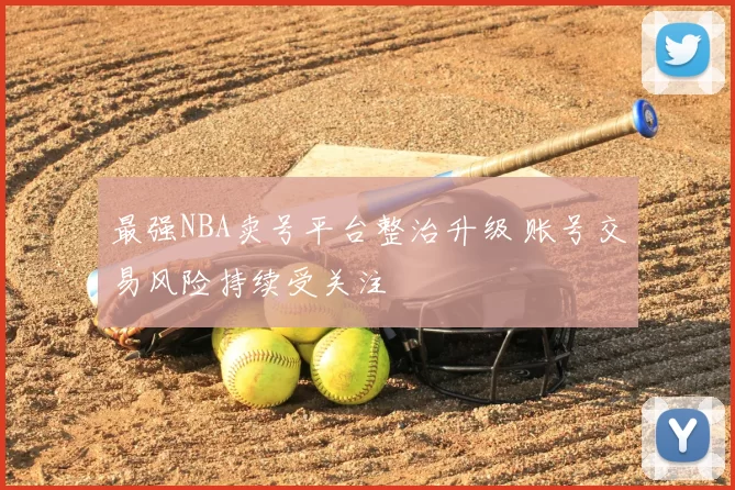 最强NBA卖号平台整治升级 账号交易风险持续受关注