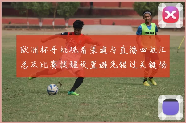 欧洲杯手机观看渠道与直播回放汇总及比赛提醒设置避免错过关键场次