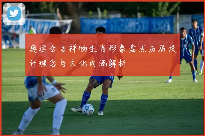 奥运会吉祥物生肖形象盘点历届设计理念与文化内涵解析