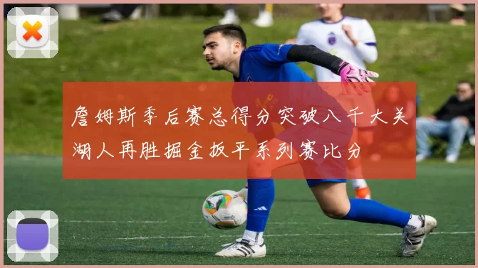 詹姆斯季后赛总得分突破八千大关湖人再胜掘金扳平系列赛比分