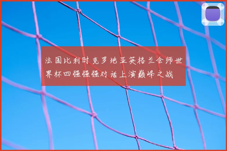法国比利时克罗地亚英格兰会师世界杯四强强强对话上演巅峰之战
