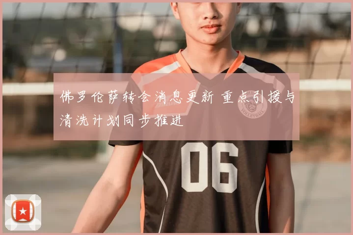 佛罗伦萨转会消息更新 重点引援与清洗计划同步推进