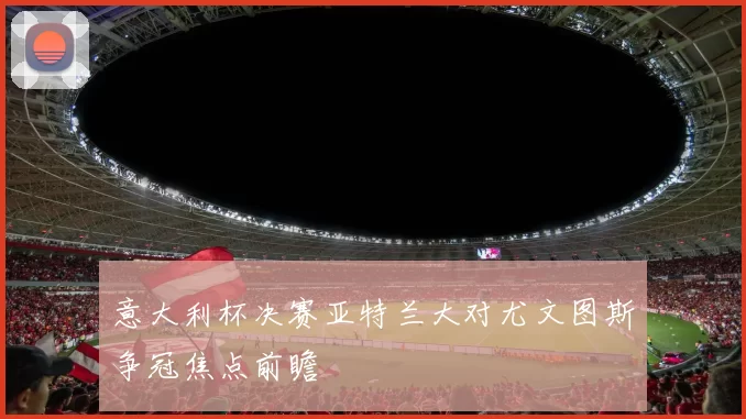 意大利杯决赛亚特兰大对尤文图斯争冠焦点前瞻