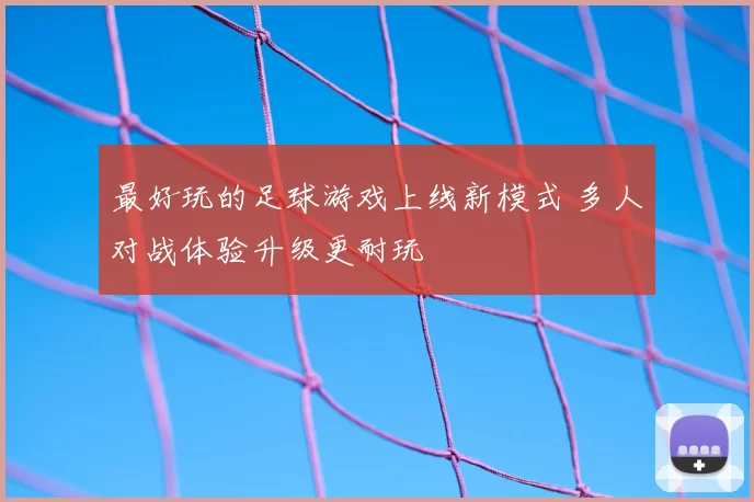 最好玩的足球游戏上线新模式 多人对战体验升级更耐玩