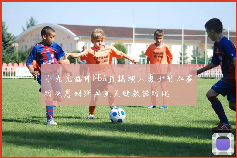 小九无插件NBA直播湖人勇士附加赛对决詹姆斯库里关键数据对比