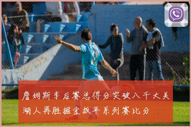 詹姆斯季后赛总得分突破八千大关湖人再胜掘金扳平系列赛比分