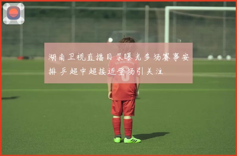 湖南卫视直播目录曝光多场赛事安排 乒超中超接连登场引关注