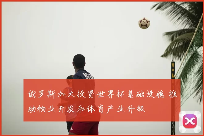 俄罗斯加大投资世界杯基础设施 推动物业开发和体育产业升级