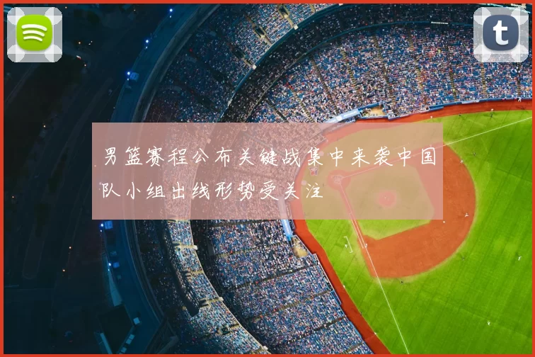 男篮赛程公布关键战集中来袭中国队小组出线形势受关注