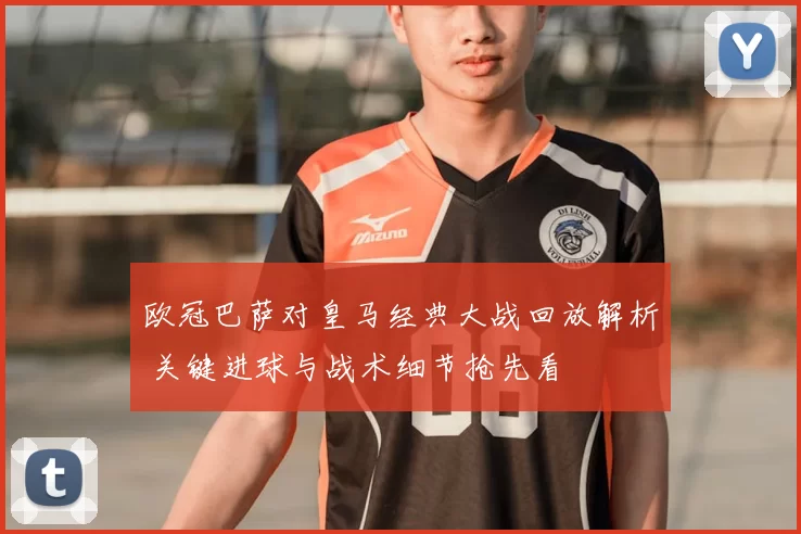 欧冠巴萨对皇马经典大战回放解析 关键进球与战术细节抢先看