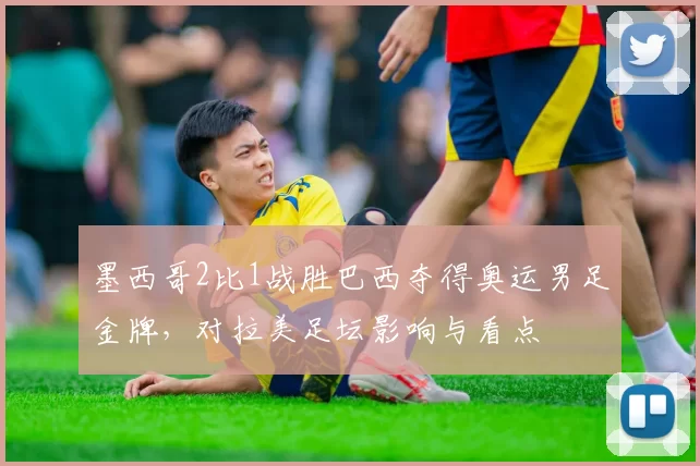 墨西哥2比1战胜巴西夺得奥运男足金牌，对拉美足坛影响与看点