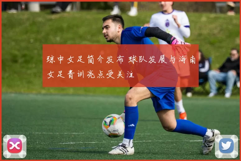 琼中女足简介发布 球队发展与海南女足青训亮点受关注