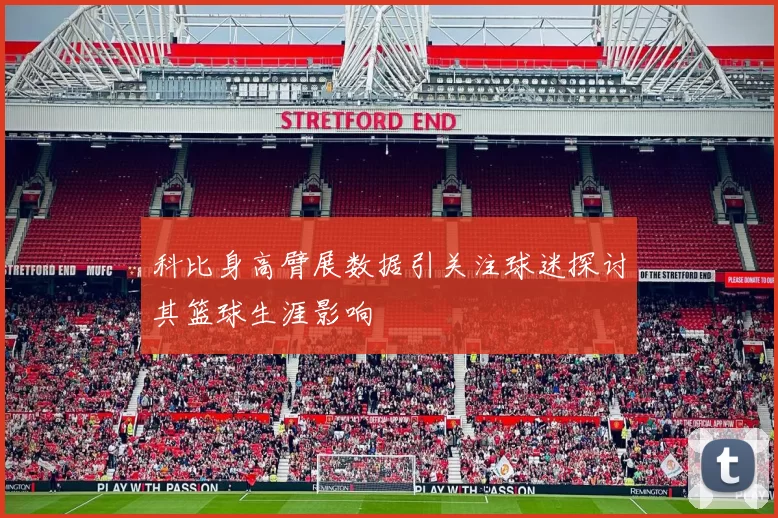 科比身高臂展数据引关注球迷探讨其篮球生涯影响