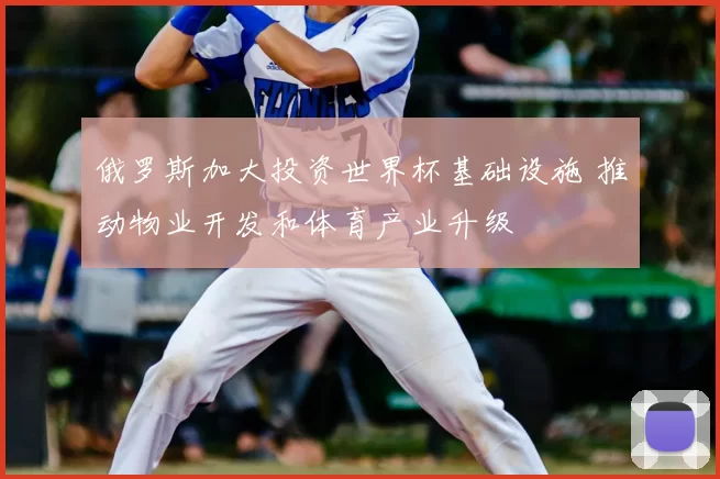 俄罗斯加大投资世界杯基础设施 推动物业开发和体育产业升级