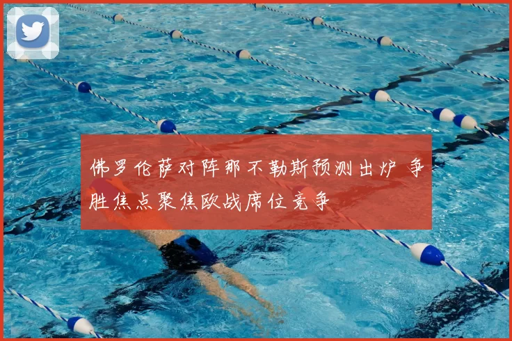 佛罗伦萨对阵那不勒斯预测出炉 争胜焦点聚焦欧战席位竞争