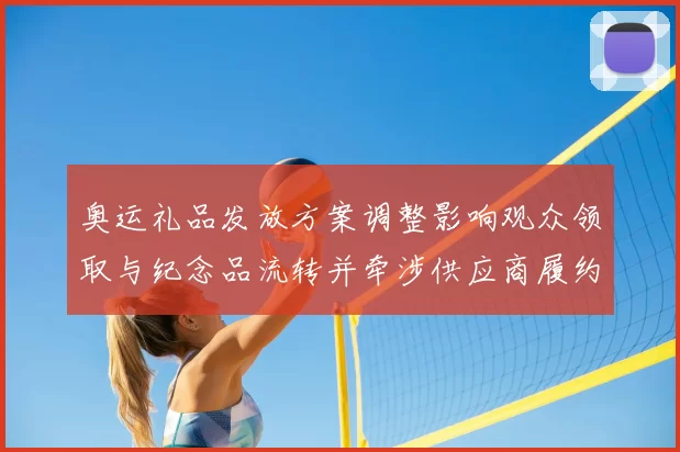 奥运礼品发放方案调整影响观众领取与纪念品流转并牵涉供应商履约