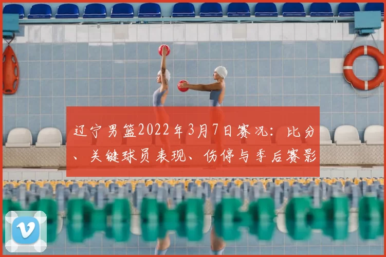 辽宁男篮2022年3月7日赛况:比分、关键球员表现、伤停与季后赛影响要点