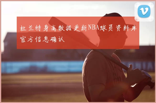 杜兰特身高数据更新NBA球员资料库官方信息确认
