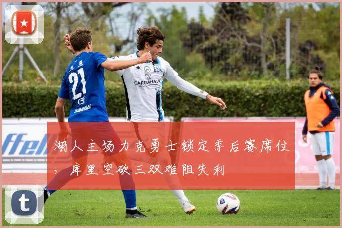 湖人主场力克勇士锁定季后赛席位，库里空砍三双难阻失利