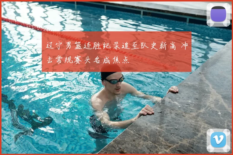 辽宁男篮连胜纪录追至队史新高 冲击常规赛头名成焦点